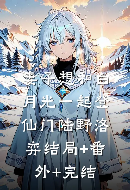 妻子想和白月光一起登仙门陆野洛弈结局+番外+完结