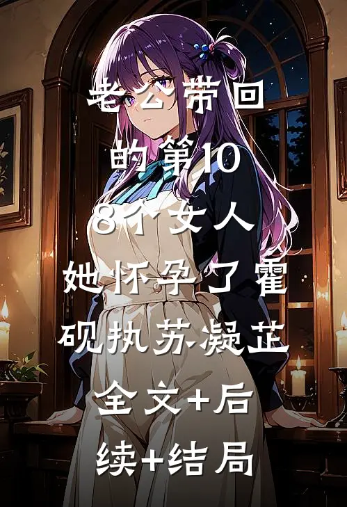 老公带回的第108个女人，她怀孕了霍砚执苏凝芷全文+后续+结局