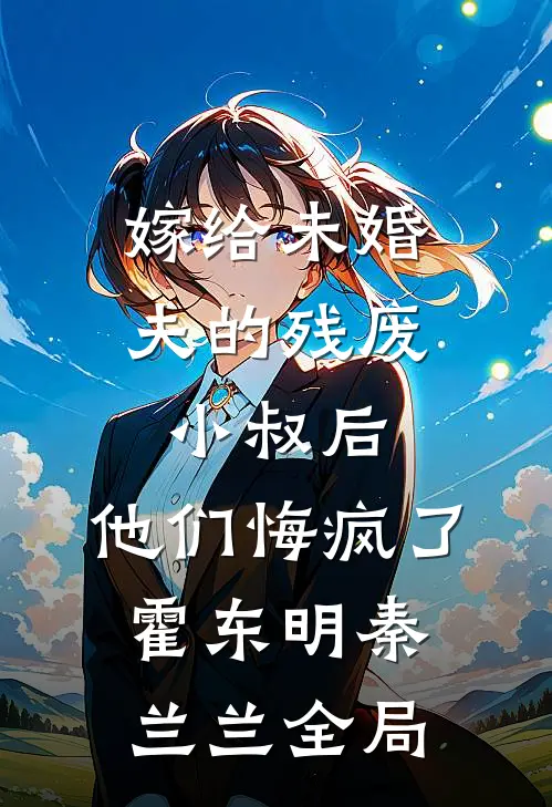 嫁给未婚夫的残废小叔后，他们悔疯了霍东明秦兰兰全局