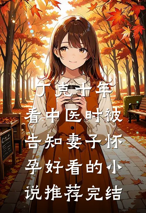 丁克十年，看中医时被告知妻子怀孕好看的小说推荐完结