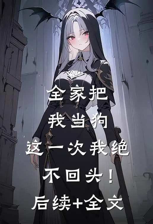 全家把我当狗，这一次我绝不回头！后续+全文