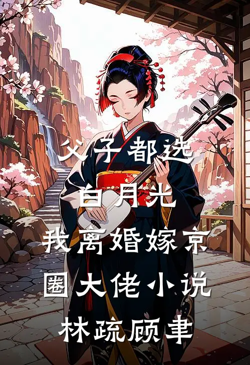 父子都选白月光，我离婚嫁京圈大佬小说林疏顾聿