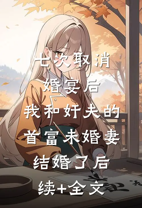 七次取消婚宴后，我和奸夫的首富未婚妻结婚了后续+全文