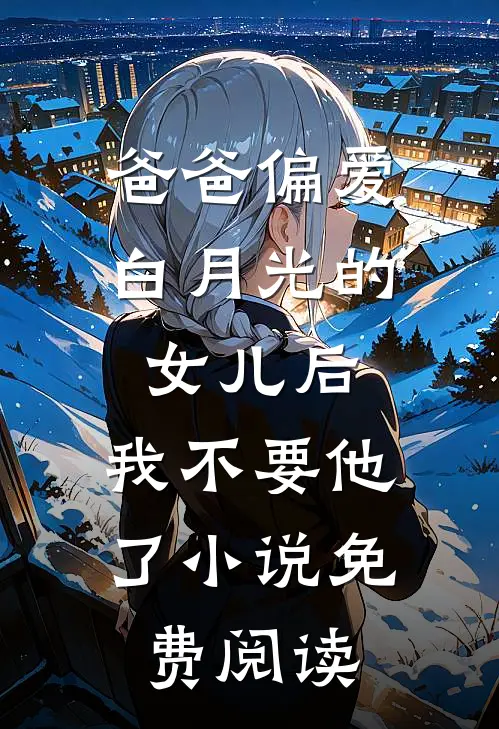 爸爸偏爱白月光的女儿后，我不要他了小说免费阅读