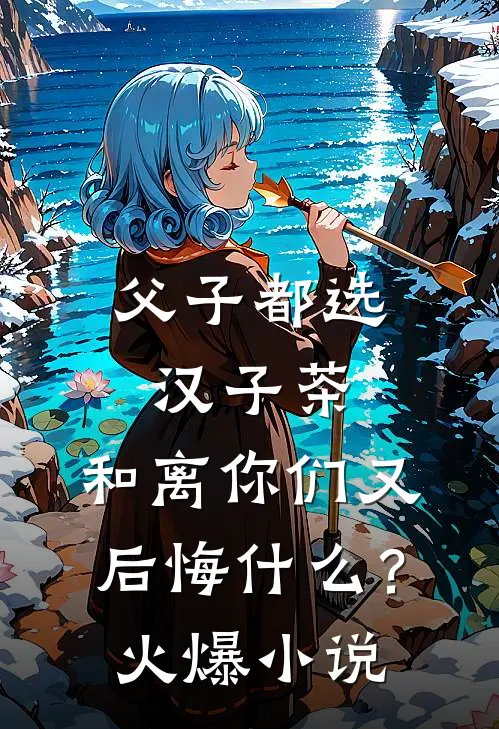 父子都选汉子茶，和离你们又后悔什么？火爆小说