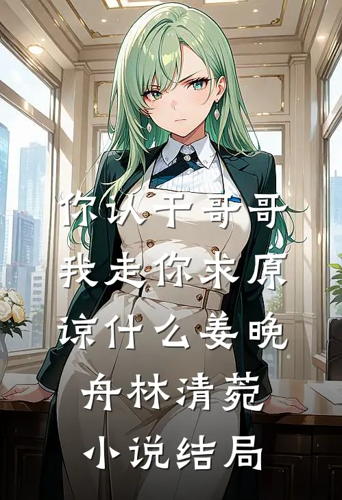 你认干哥哥，我走你求原谅什么姜晚舟林清菀小说结局