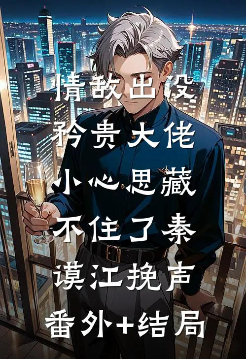 情敌出没，矜贵大佬小心思藏不住了秦谟江挽声:(番外)+(结局)