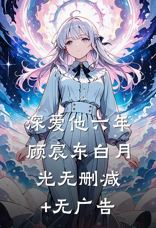 深爱他六年顾宸东白月光无删减+无广告