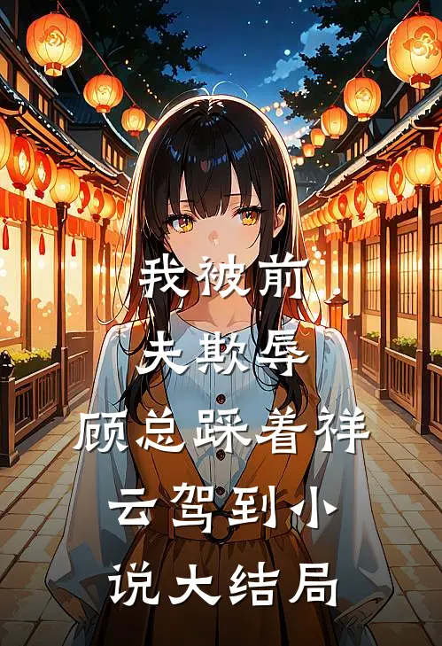 我被前夫欺辱，顾总踩着祥云驾到小说大结局