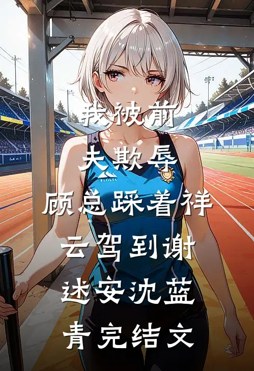 我被前夫欺辱，顾总踩着祥云驾到谢述安沈蓝青完结文