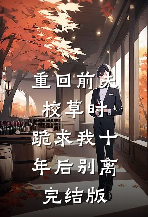 重回前夫校草时，跪求我十年后别离完结版