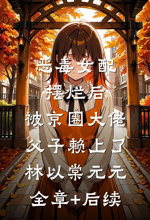 恶毒女配摆烂后，被京圈大佬父子赖上了林以棠元元:全章+后续