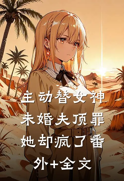 主动替女神未婚夫顶罪，她却疯了(番外)+(全文)