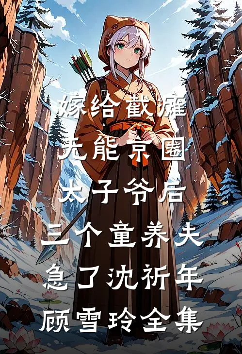 嫁给截瘫无能京圈太子爷后，三个童养夫急了沈祈年顾雪玲全集