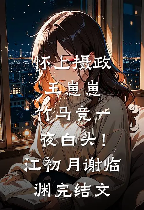 怀上摄政王崽崽，竹马竟一夜白头！江初月谢临渊完结文