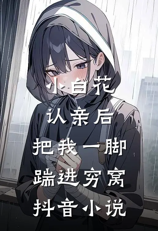 小白花认亲后，把我一脚踹进穷窝抖音小说
