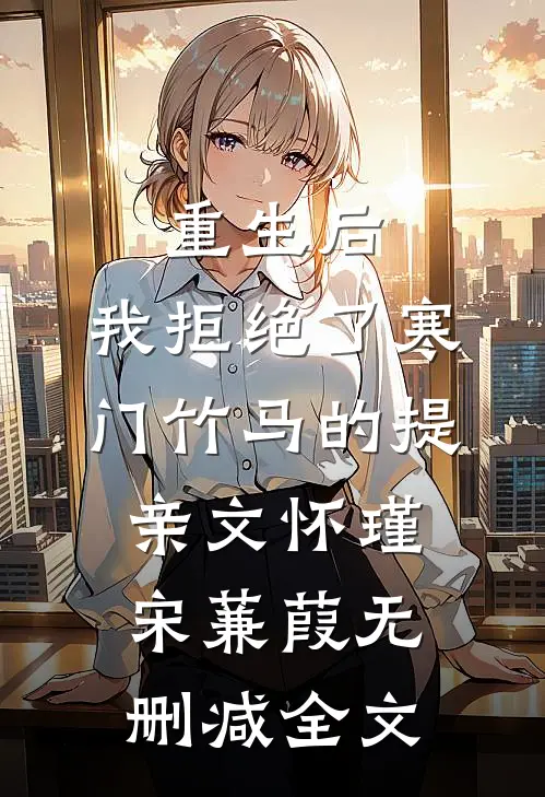 重生后，我拒绝了寒门竹马的提亲文怀瑾宋蒹葭无删减全文