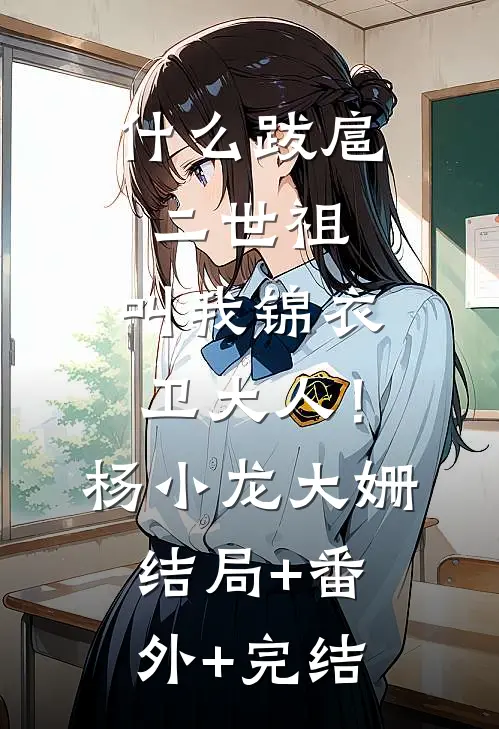 什么跋扈二世祖，叫我锦衣卫大人！杨小龙大姗:结局+番外+完结