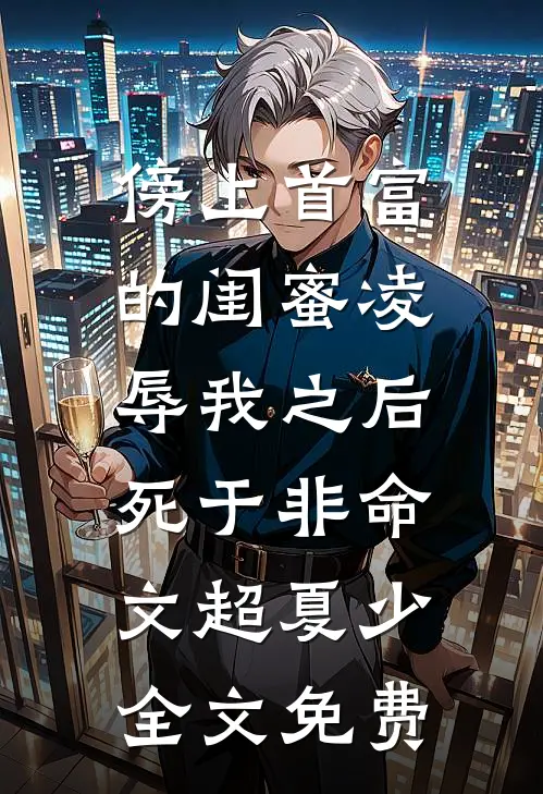 傍上首富的闺蜜凌辱我之后，死于非命文超夏少全文免费