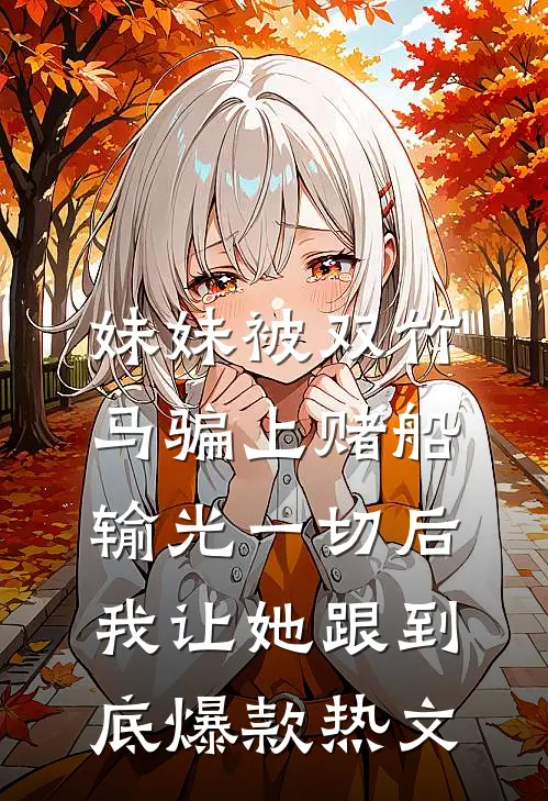 妹妹被双竹马骗上赌船输光一切后，我让她跟到底爆款热文