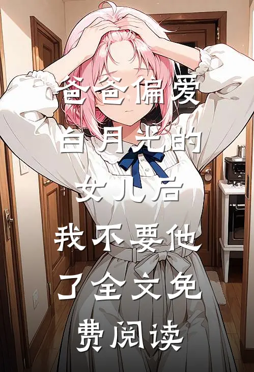 爸爸偏爱白月光的女儿后，我不要他了全文免费阅读