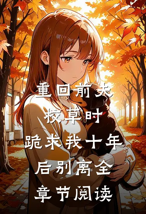 重回前夫校草时，跪求我十年后别离全章节阅读