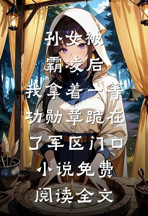 孙女被霸凌后，我拿着一等功勋章跪在了军区门口小说免费阅读全文