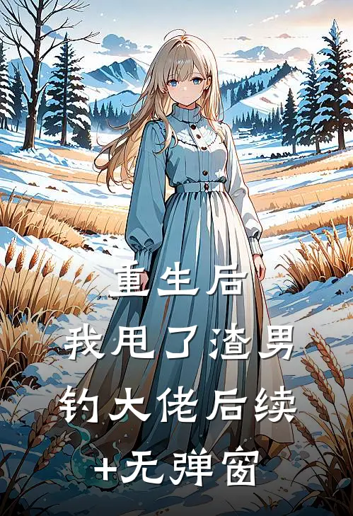 重生后，我甩了渣男钓大佬后续+无弹窗