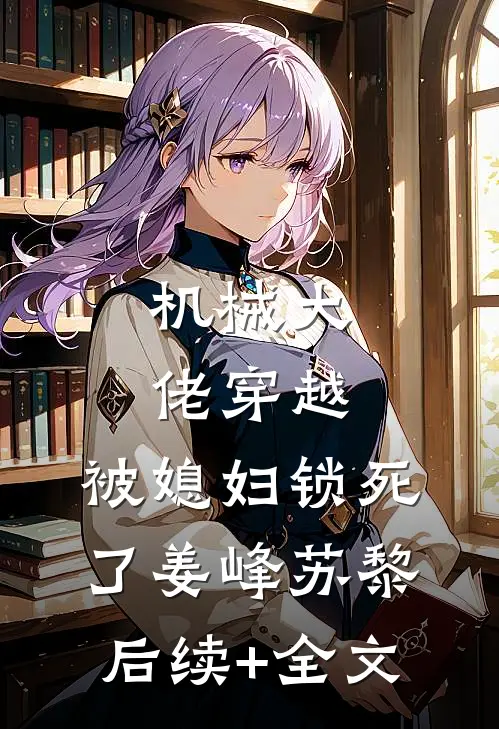 机械大佬穿越，被媳妇锁死了姜峰苏黎后续+全文