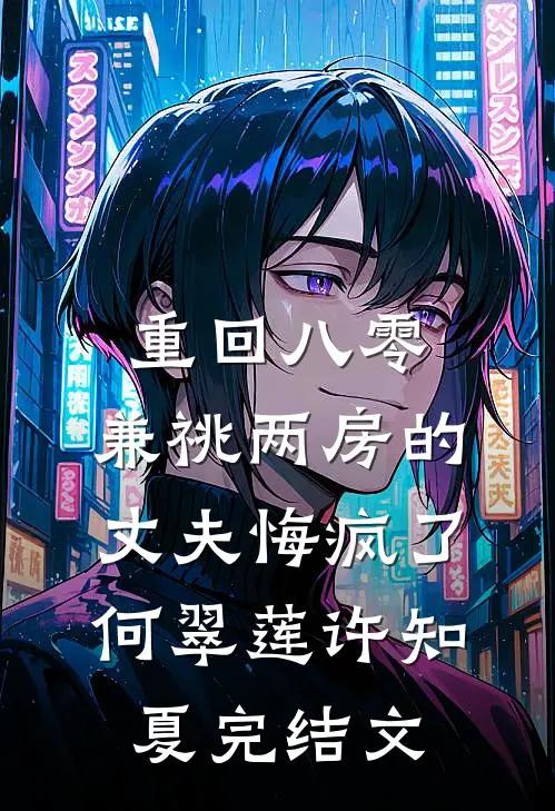 重回八零，兼祧两房的丈夫悔疯了何翠莲许知夏完结文