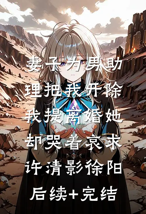 妻子为男助理把我开除，我提离婚她却哭着哀求许清影徐阳后续+完结