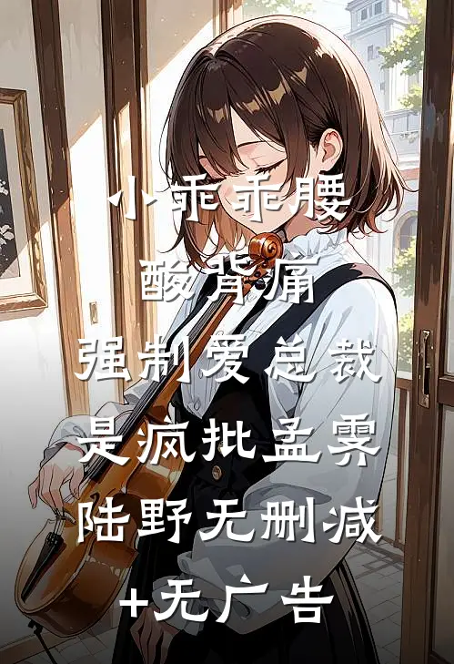 小乖乖腰酸背痛，强制爱总裁是疯批孟霁陆野无删减+无广告