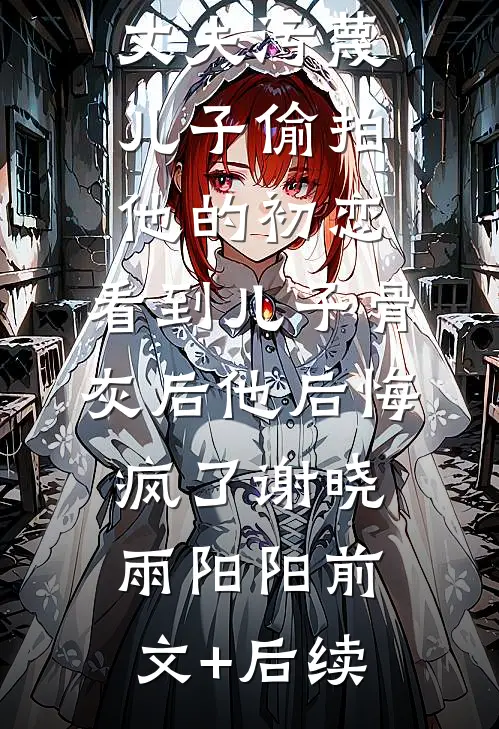 丈夫污蔑儿子偷拍他的初恋，看到儿子骨灰后他后悔疯了谢晓雨阳阳前文+后续