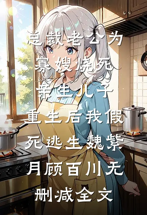 总裁老公为寡嫂烧死亲生儿子，重生后我假死逃生魏紫月顾百川无删减全文