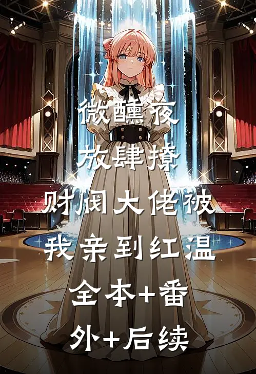 微醺夜，放肆撩，财阀大佬被我亲到红温:全本+番外+后续