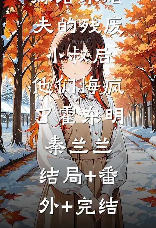 嫁给未婚夫的残废小叔后，他们悔疯了霍东明秦兰兰:结局+番外+完结