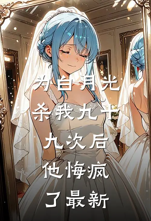 为白月光杀我九十九次后，他悔疯了最新