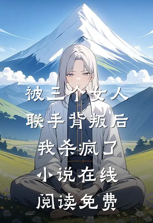 被三个女人联手背叛后，我杀疯了小说在线阅读免费