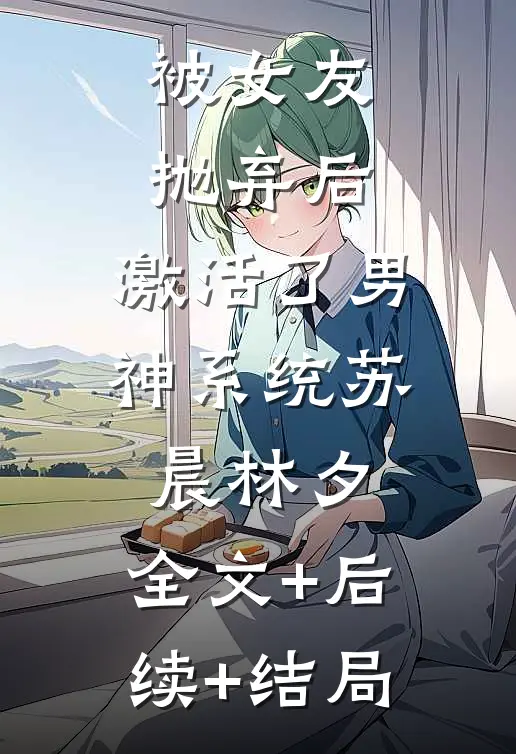 被女友抛弃后，激活了男神系统苏晨林夕:全文+后续+结局