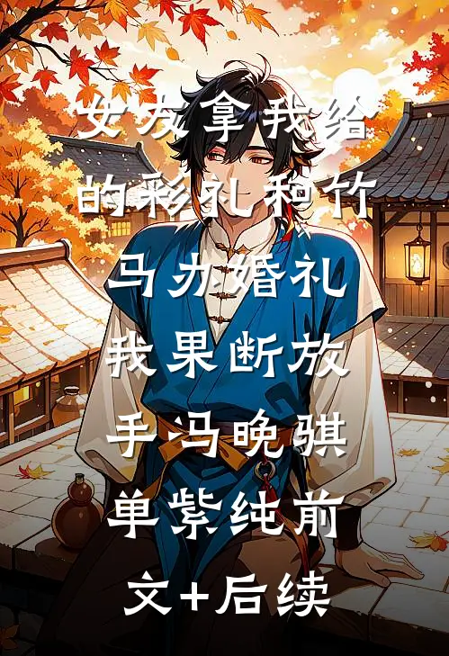 女友拿我给的彩礼和竹马办婚礼，我果断放手冯晚骐单紫纯前文+后续