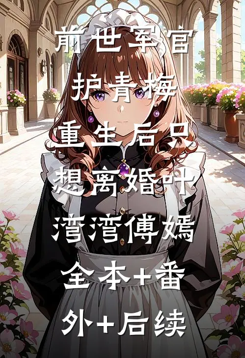 前世军官护青梅，重生后只想离婚叶湾湾傅嫣:全本+番外+后续
