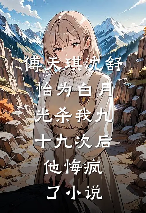 傅天琪沈舒怡为白月光杀我九十九次后，他悔疯了小说