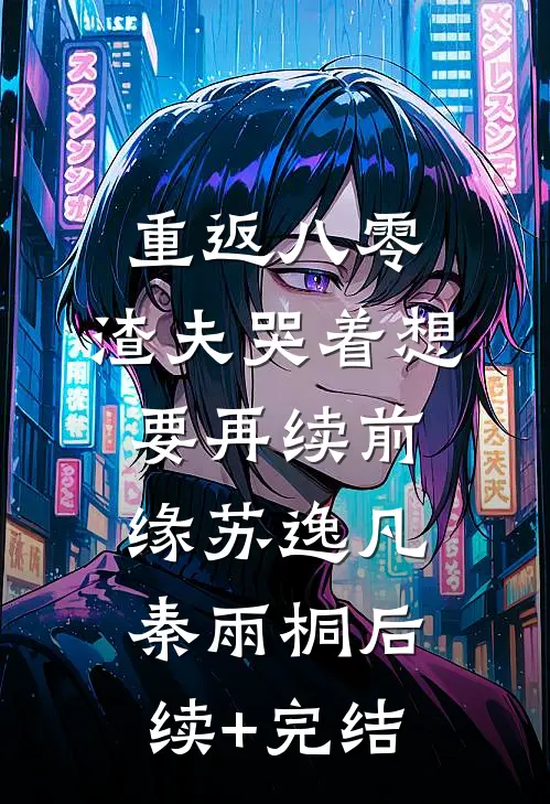 重返八零，渣夫哭着想要再续前缘苏逸凡秦雨桐后续+完结
