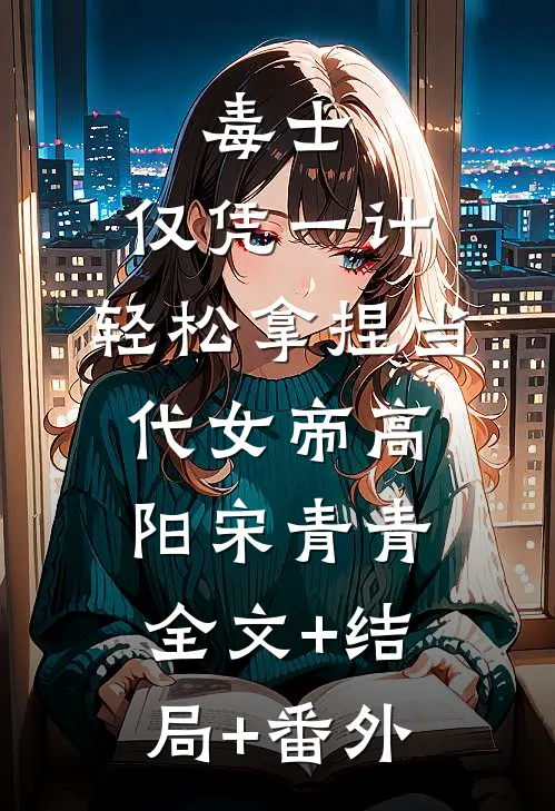 毒士：仅凭一计，轻松拿捏当代女帝高阳宋青青全文+结局+番外
