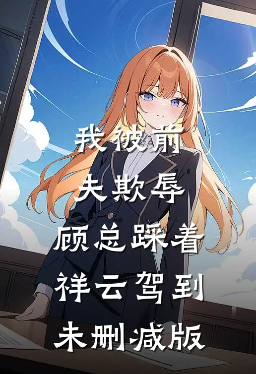 我被前夫欺辱，顾总踩着祥云驾到未删减版