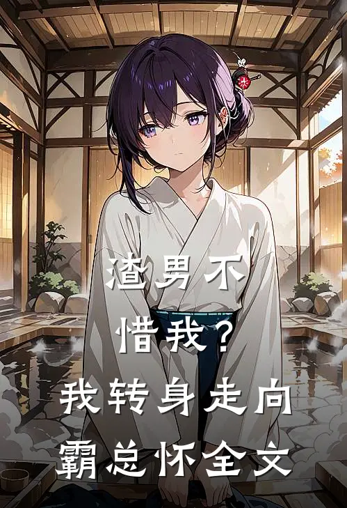 渣男不惜我？我转身走向霸总怀全文