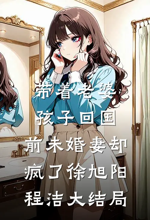 带着老婆孩子回国，前未婚妻却疯了徐旭阳程洁大结局