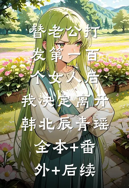 替老公打发第一百个女人后，我决定离开韩北辰青瑶:全本+番外+后续