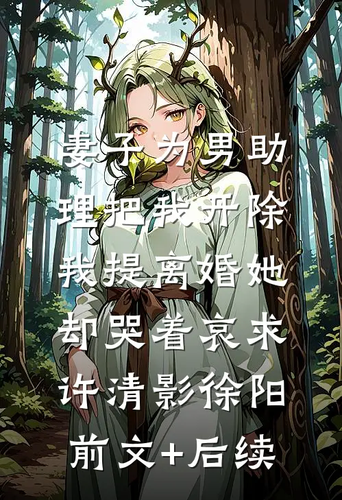 妻子为男助理把我开除，我提离婚她却哭着哀求许清影徐阳:前文+后续