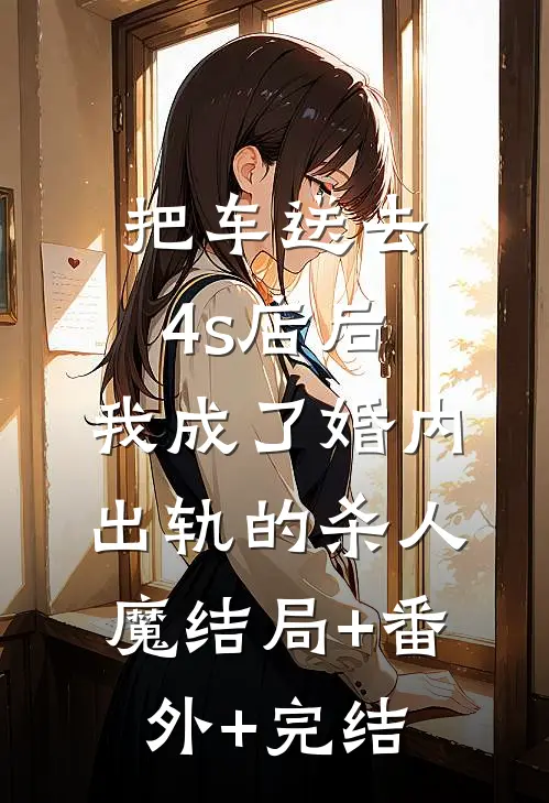 把车送去4s店后，我成了婚内出轨的杀人魔结局+番外+完结